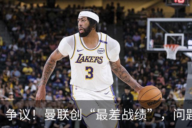 争议！曼联创“最差战绩”，问题根源被“扒出”，3年未投资后防